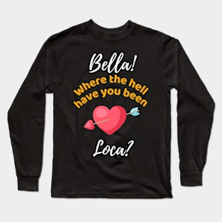 Bella Where The Hell Have You Been Loca - Funny Long Sleeve T-Shirt